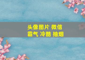 头像图片 微信 霸气 冷酷 抽烟